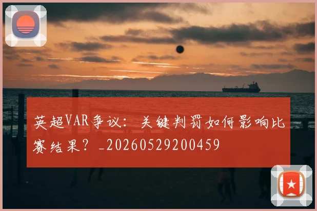 英超VAR争议：关键判罚如何影响比赛结果？_20260529200459
