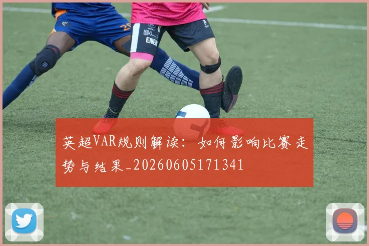 英超VAR规则解读：如何影响比赛走势与结果_20260605171341