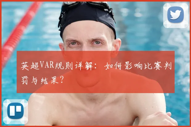 英超VAR规则详解：如何影响比赛判罚与结果？