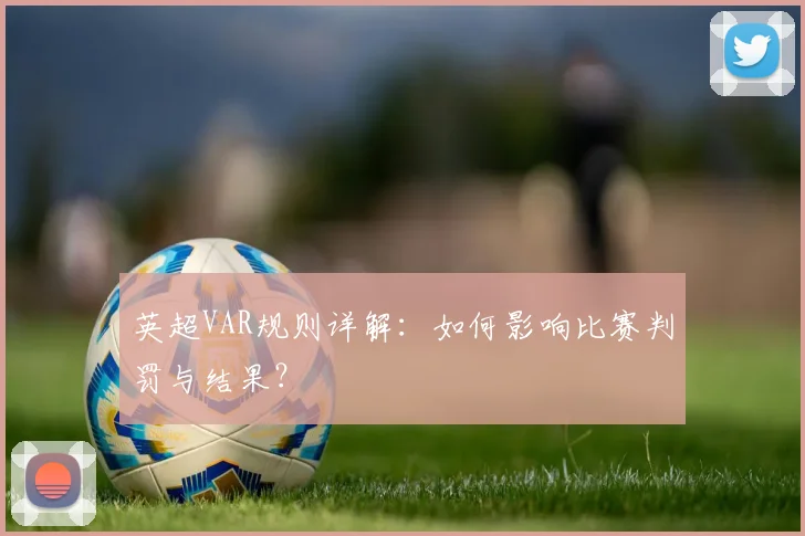 英超VAR规则详解:如何影响比赛判罚与结果?