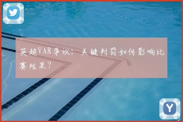 英超VAR争议:关键判罚如何影响比赛结果?