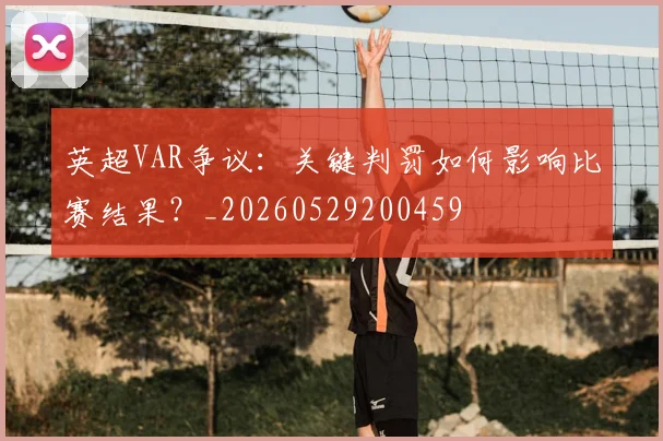 英超VAR争议:关键判罚如何影响比赛结果?_20260529200459